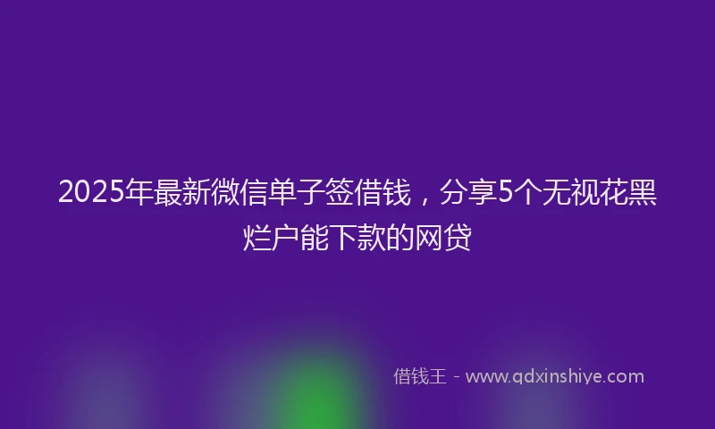 2025年最新微信单子签借钱，分享5个无视花黑烂户能下款的网贷