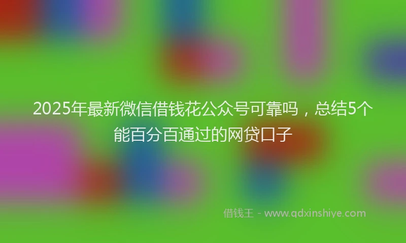 2025年最新微信借钱花公众号可靠吗，总结5个能百分百通过的网贷口子