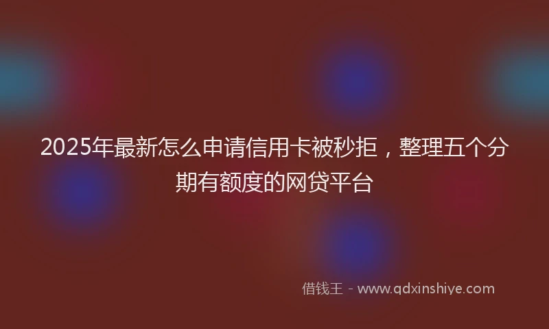 2025年最新怎么申请信用卡被秒拒，整理五个分期有额度的网贷平台