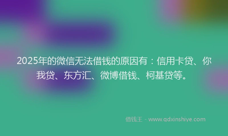 2025年的微信无法借钱的原因有：信用卡贷、你我贷、东方汇、微博借钱、柯基贷等。