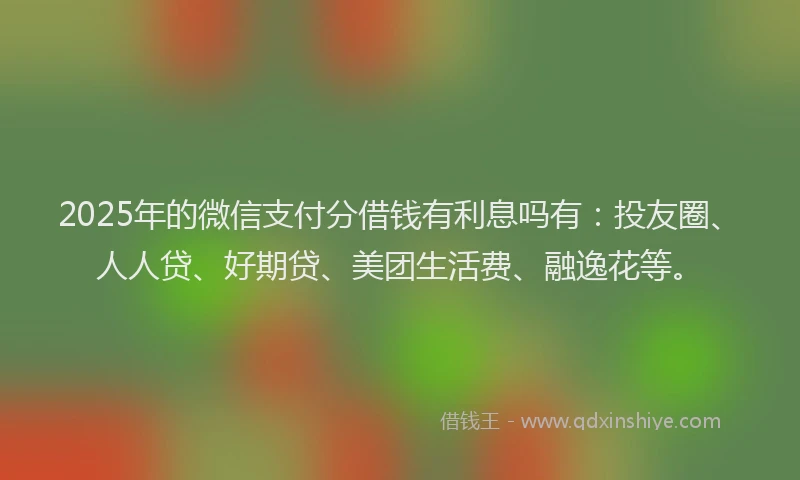 2025年的微信支付分借钱有利息吗有：投友圈、人人贷、好期贷、美团生活费、融逸花等。