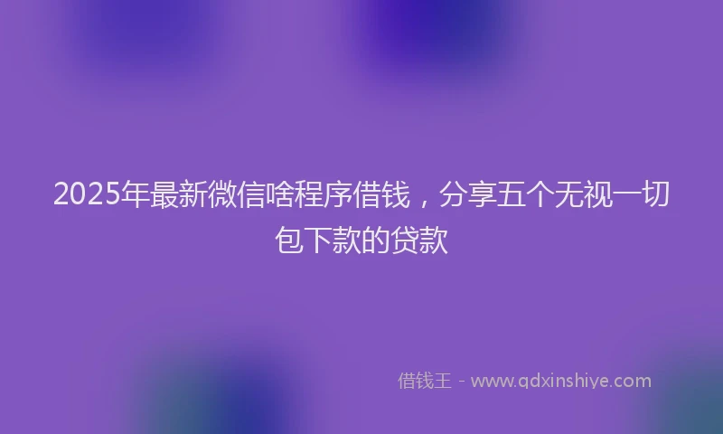 2025年最新微信啥程序借钱，分享五个无视一切包下款的贷款