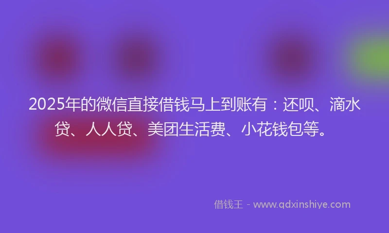2025年的微信直接借钱马上到账有：还呗、滴水贷、人人贷、美团生活费、小花钱包等。