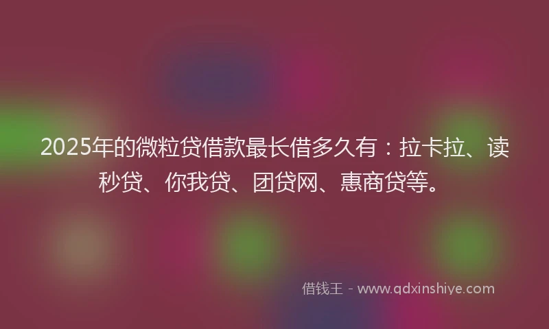 2025年的微粒贷借款最长借多久有：拉卡拉、读秒贷、你我贷、团贷网、惠商贷等。