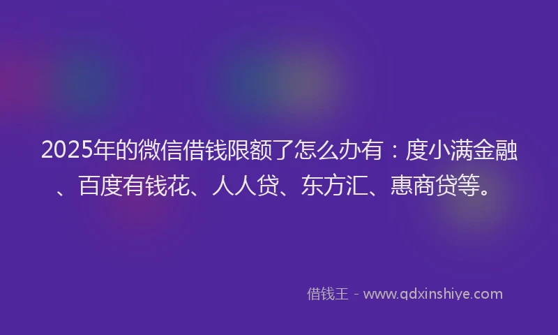 2025年的微信借钱限额了怎么办有：度小满金融、百度有钱花、人人贷、东方汇、惠商贷等。