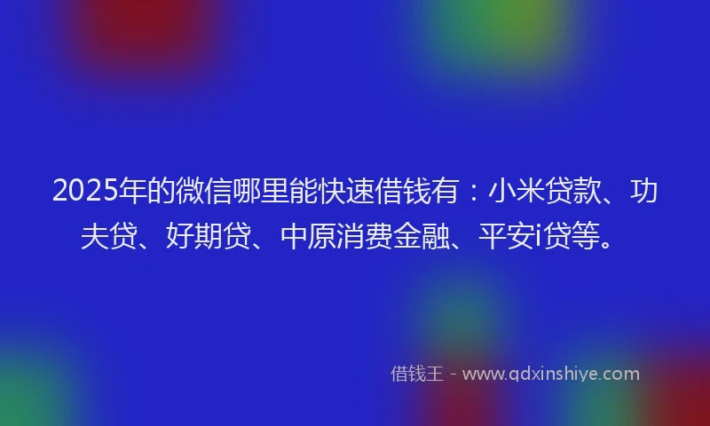 2025年的微信哪里能快速借钱有：小米贷款、功夫贷、好期贷、中原消费金融、平安i贷等。