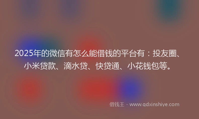 2025年的微信有怎么能借钱的平台有：投友圈、小米贷款、滴水贷、快贷通、小花钱包等。