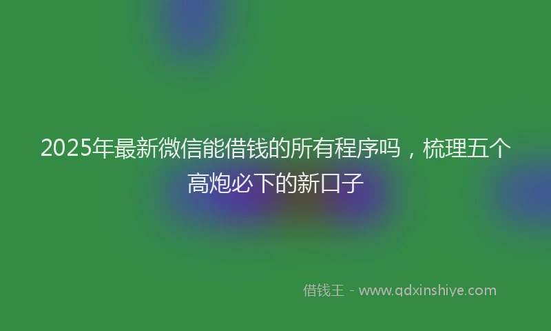2025年最新微信能借钱的所有程序吗，梳理五个高炮必下的新口子