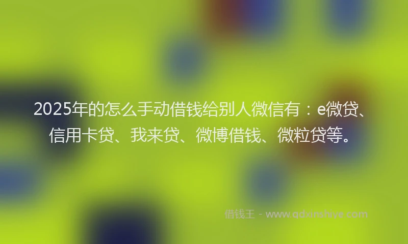 2025年的怎么手动借钱给别人微信有：e微贷、信用卡贷、我来贷、微博借钱、微粒贷等。