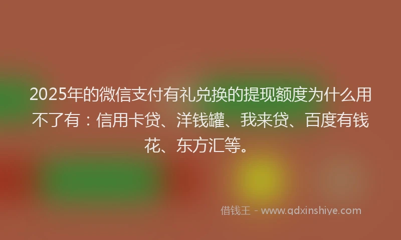 2025年的微信支付有礼兑换的提现额度为什么用不了有：信用卡贷、洋钱罐、我来贷、百度有钱花、东方汇等。