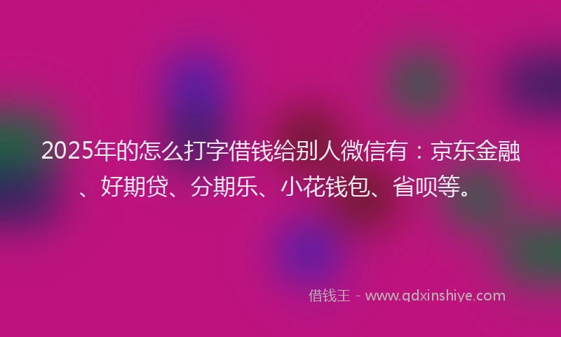 2025年的怎么打字借钱给别人微信有:京东金融、好期贷、分期乐、小花钱包、省呗等。