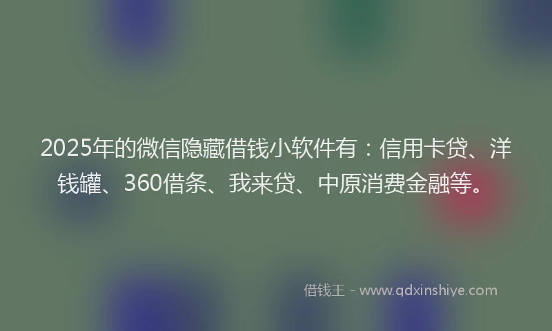 2025年的微信隐藏借钱小软件有：信用卡贷、洋钱罐、360借条、我来贷、中原消费金融等。