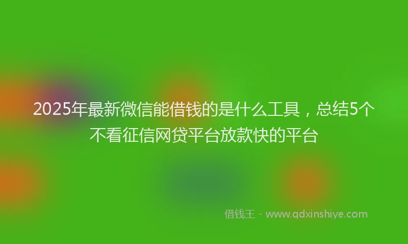 2025年最新微信能借钱的是什么工具，总结5个不看征信网贷平台放款快的平台
