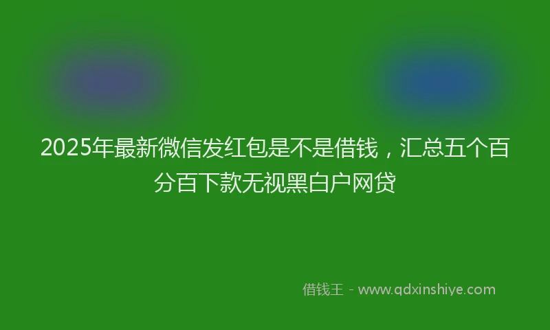 2025年最新微信发红包是不是借钱，汇总五个百分百下款无视黑白户网贷