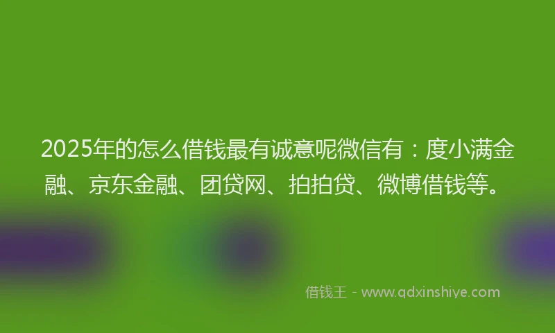 2025年的怎么借钱最有诚意呢微信有：度小满金融、京东金融、团贷网、拍拍贷、微博借钱等。