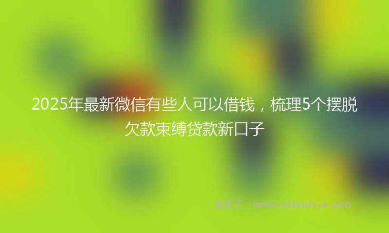 2025年最新微信有些人可以借钱，梳理5个摆脱欠款束缚贷款新口子