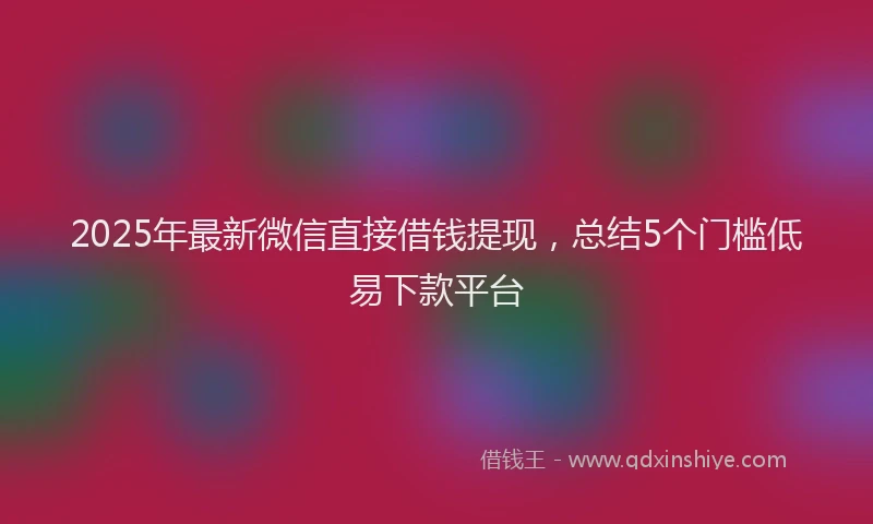 2025年最新微信直接借钱提现，总结5个门槛低易下款平台