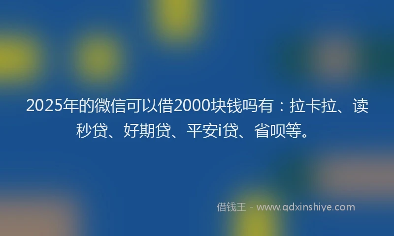 2025年的微信可以借2000块钱吗有：拉卡拉、读秒贷、好期贷、平安i贷、省呗等。