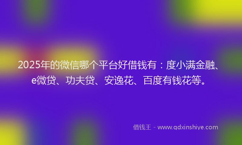 2025年的微信哪个平台好借钱有：度小满金融、e微贷、功夫贷、安逸花、百度有钱花等。