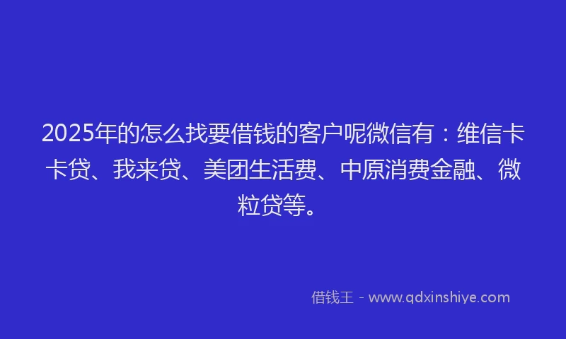2025年的怎么找要借钱的客户呢微信有：维信卡卡贷、我来贷、美团生活费、中原消费金融、微粒贷等。