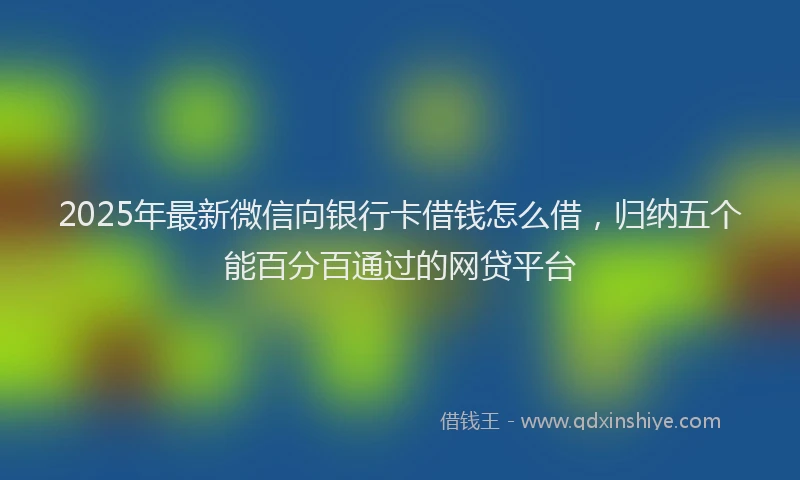 2025年最新微信向银行卡借钱怎么借，归纳五个能百分百通过的网贷平台