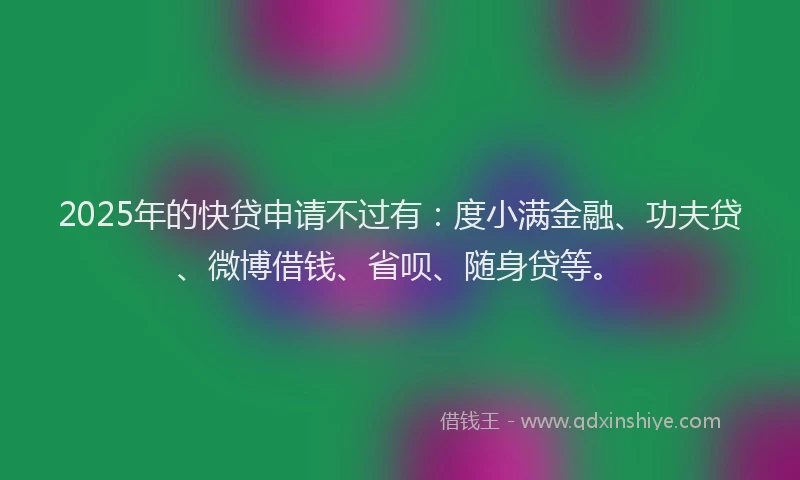 2025年的快贷申请不过有：度小满金融、功夫贷、微博借钱、省呗、随身贷等。