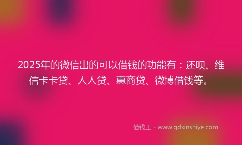 2025年的微信出的可以借钱的功能有：还呗、维信卡卡贷、人人贷、惠商贷、微博借钱等。