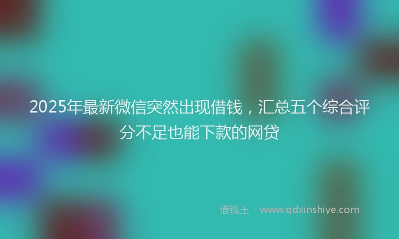 2025年最新微信突然出现借钱，汇总五个综合评分不足也能下款的网贷