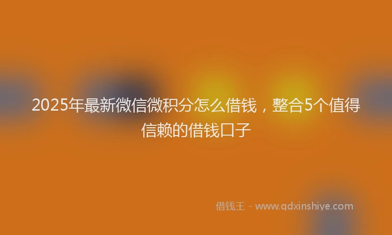 2025年最新微信微积分怎么借钱，整合5个值得信赖的借钱口子