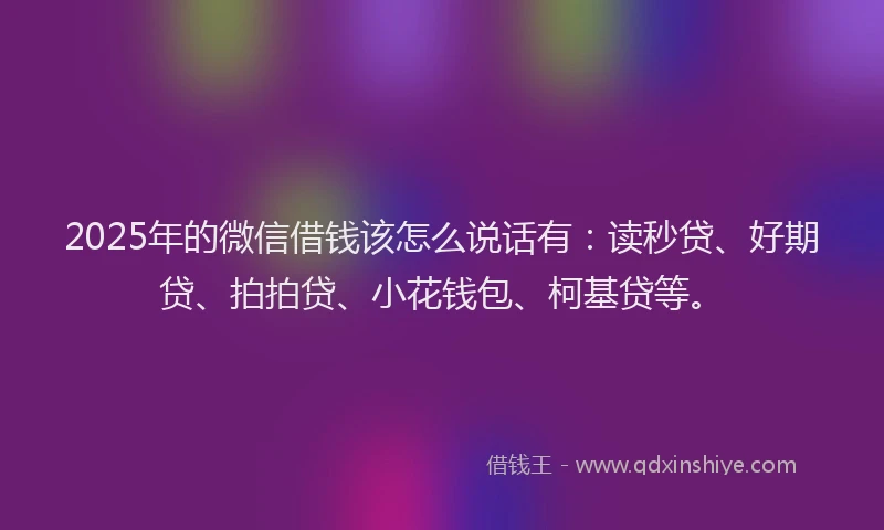 2025年的微信借钱该怎么说话有：读秒贷、好期贷、拍拍贷、小花钱包、柯基贷等。