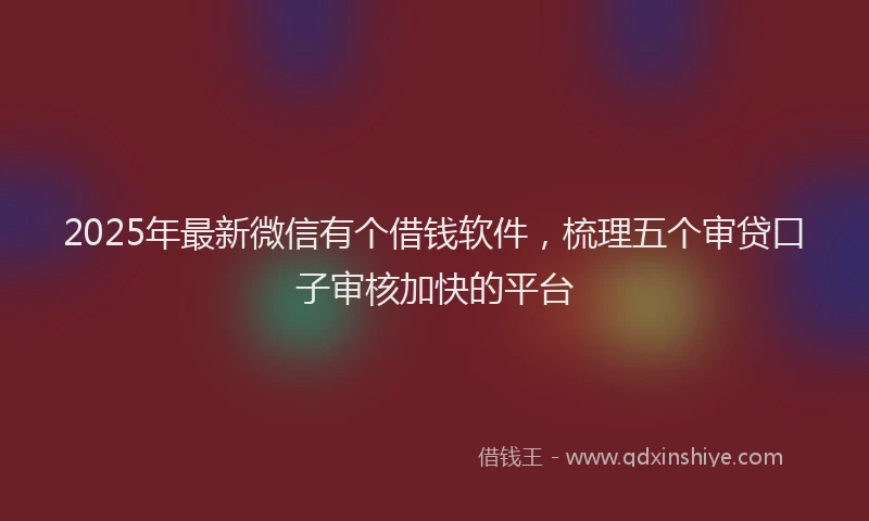 2025年最新微信有个借钱软件，梳理五个审贷口子审核加快的平台