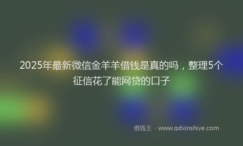 2025年最新微信金羊羊借钱是真的吗，整理5个征信花了能网贷的口子