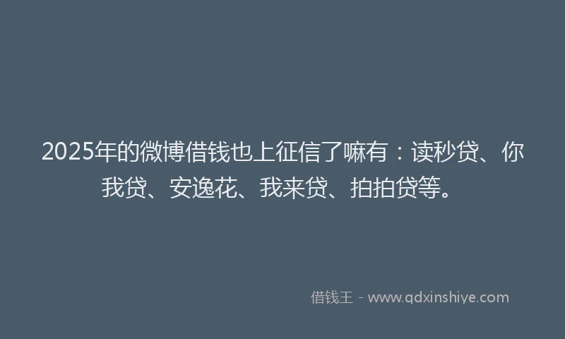 2025年的微博借钱也上征信了嘛有：读秒贷、你我贷、安逸花、我来贷、拍拍贷等。