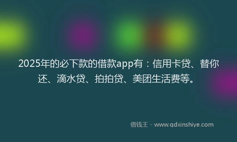 2025年的必下款的借款app有：信用卡贷、替你还、滴水贷、拍拍贷、美团生活费等。