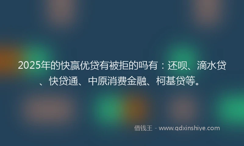 2025年的快赢优贷有被拒的吗有：还呗、滴水贷、快贷通、中原消费金融、柯基贷等。