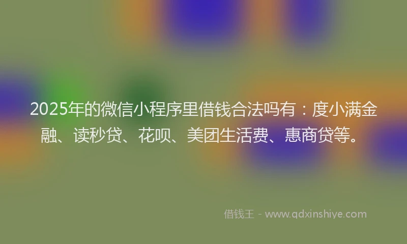 2025年的微信小程序里借钱合法吗有：度小满金融、读秒贷、花呗、美团生活费、惠商贷等。