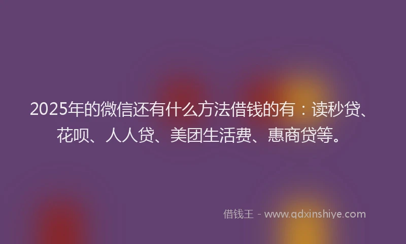 2025年的微信还有什么方法借钱的有：读秒贷、花呗、人人贷、美团生活费、惠商贷等。