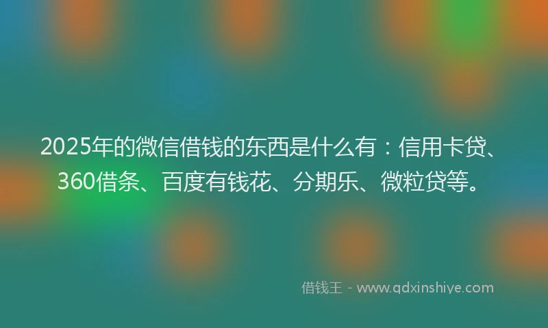 2025年的微信借钱的东西是什么有：信用卡贷、360借条、百度有钱花、分期乐、微粒贷等。