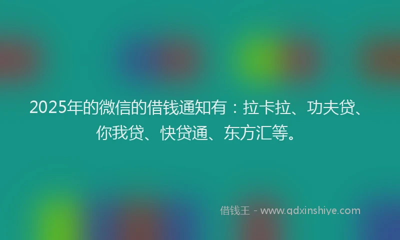 2025年的微信的借钱通知有：拉卡拉、功夫贷、你我贷、快贷通、东方汇等。