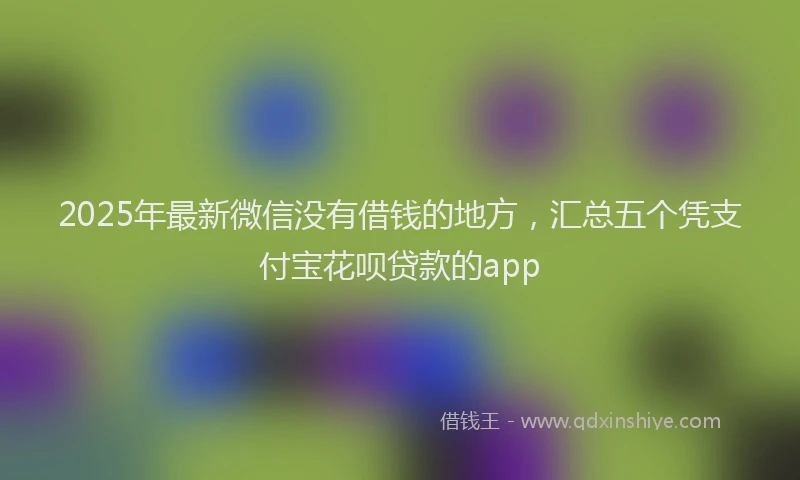 2025年最新微信没有借钱的地方，汇总五个凭支付宝花呗贷款的app