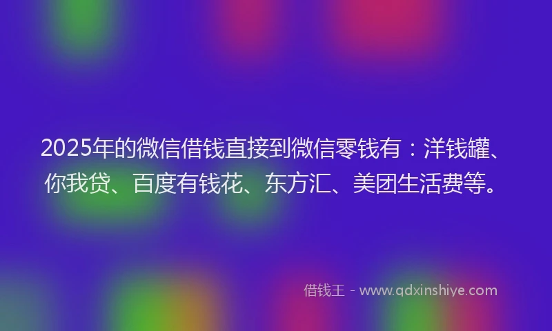2025年的微信借钱直接到微信零钱有：洋钱罐、你我贷、百度有钱花、东方汇、美团生活费等。