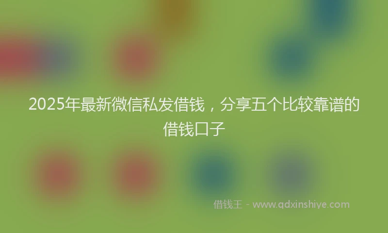 2025年最新微信私发借钱，分享五个比较靠谱的借钱口子