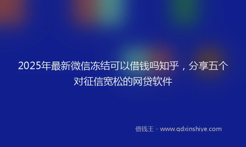 2025年最新微信冻结可以借钱吗知乎，分享五个对征信宽松的网贷软件