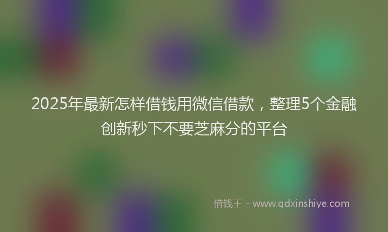 2025年最新怎样借钱用微信借款，整理5个金融创新秒下不要芝麻分的平台