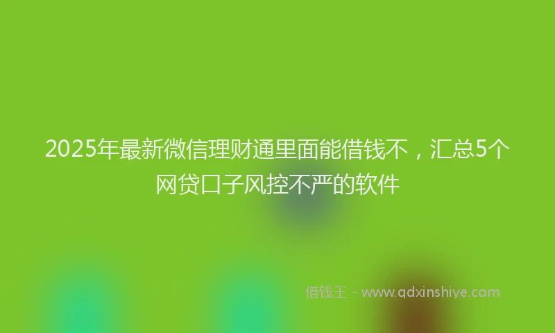 2025年最新微信理财通里面能借钱不，汇总5个网贷口子风控不严的软件