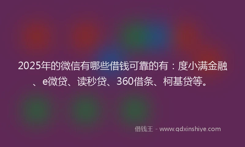 2025年的微信有哪些借钱可靠的有：度小满金融、e微贷、读秒贷、360借条、柯基贷等。