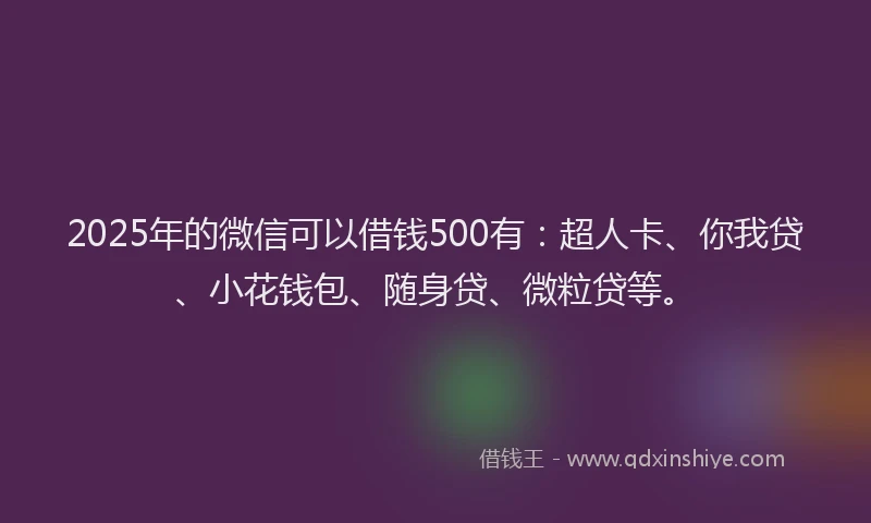 2025年的微信可以借钱500有：超人卡、你我贷、小花钱包、随身贷、微粒贷等。