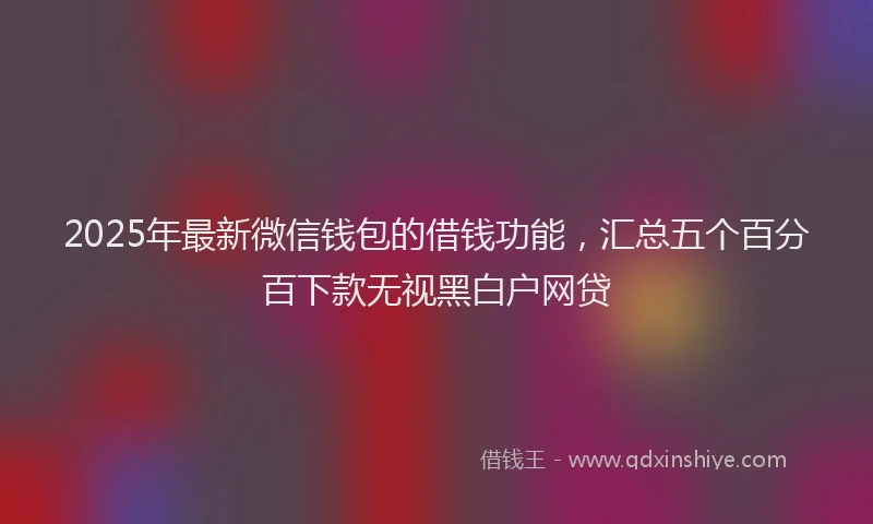 2025年最新微信钱包的借钱功能，汇总五个百分百下款无视黑白户网贷