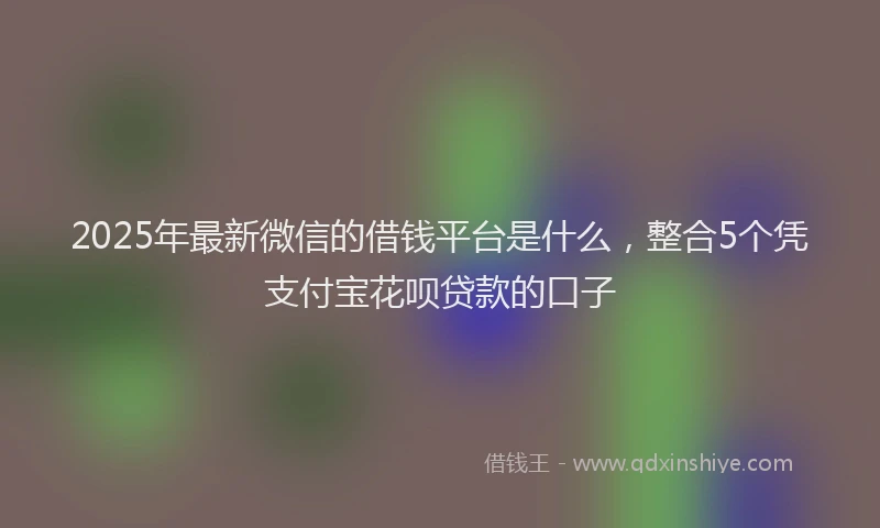 2025年最新微信的借钱平台是什么，整合5个凭支付宝花呗贷款的口子