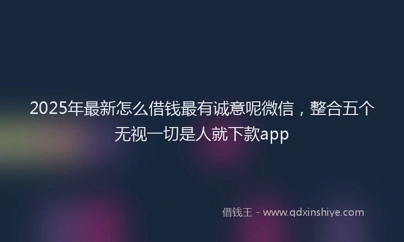 2025年最新怎么借钱最有诚意呢微信，整合五个无视一切是人就下款app